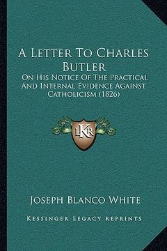 portada a letter to charles butler: on his notice of the practical and internal evidence against catholicism (1826) (en Inglés)