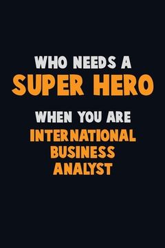 portada Who Need A SUPER HERO, When You Are International Business Analyst: 6X9 Career Pride 120 pages Writing Notebooks (en Inglés)