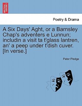 portada a six days' aght, or a barnsley chap's adventers e lunnun; includin a visit ta t'glass lantren, an' a peep under t'dish cuver. [in verse.] (en Inglés)