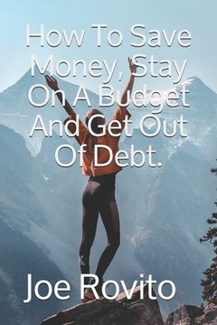 portada How To Save Money, Stay On A Budget And Get Out Of Debt.