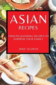 portada Asian Recipes: Mouth-Watering Recipes to Surprise Your Family (en Inglés)