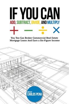 portada If You Can Add, Subtract, Divide, and Multiply: You to can Broker Commercial Real Estate Mortgage loans And Earn a Six-Figure Income (en Inglés)