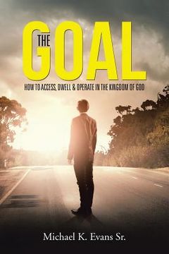 portada The GOAL: How to Access, Dwell & Operate in the Kingdom of God (en Inglés)
