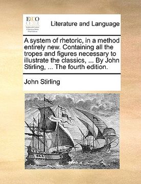 portada a system of rhetoric, in a method entirely new. containing all the tropes and figures necessary to illustrate the classics, ... by john stirling, .. (en Inglés)