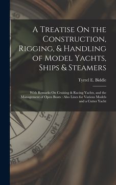 portada A Treatise On the Construction, Rigging, & Handling of Model Yachts, Ships & Steamers: With Remarks On Cruising & Racing Yachts, and the Management of (en Inglés)