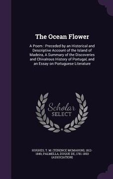 portada The Ocean Flower: A Poem: Preceded by an Historical and Descriptive Account of the Island of Madeira, A Summary of the Discoveries and C (in English)