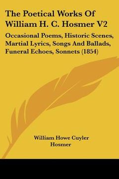 portada the poetical works of william h. c. hosmer v2: occasional poems, historic scenes, martial lyrics, songs and ballads, funeral echoes, sonnets (1854) (en Inglés)