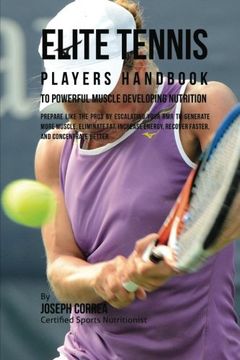 portada Elite Tennis Players Handbook to Powerful Muscle Developing Nutrition: Prepare Like the Pros by Escalating Your RMR to Generate More Muscle, Eliminate ... Recover Faster, and Concentrate Better