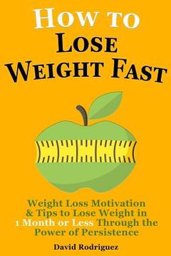 portada How to Lose Weight Fast: Weight Loss Motivation & Tips to Lose Weight, Be Healthy in 1 Month or Less Through the Power of Persistence (in English)