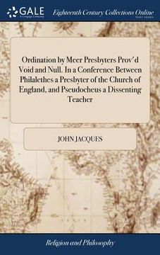 portada Ordination by Meer Presbyters Prov'd Void and Null. In a Conference Between Philalethes a Presbyter of the Church of England, and Pseudocheus a Dissen (in English)