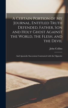 portada A Certain Portion of My Journal, Entitled Truth Defended, Father, Son and Holy Ghost Against the World, the Flesh, and the Devil [microform]: and Apos (en Inglés)