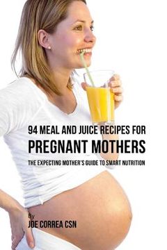 portada 94 Meal and Juice Recipes for Pregnant Mothers: The Expecting Mother's Guide to Smart Nutrition (en Inglés)