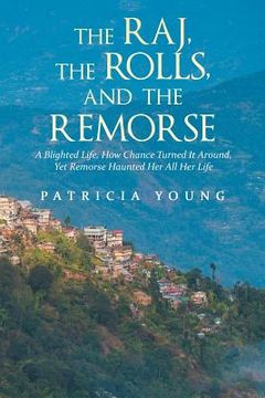 portada The Raj, the Rolls, and the Remorse: A Blighted Life, How Chance Turned It Around, yet Remorse Haunted Her All Her Life (in English)