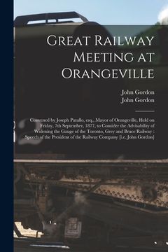 portada Great Railway Meeting at Orangeville [microform]: Convened by Joseph Patullo, Esq., Mayor of Orangeville, Held on Friday, 7th September, 1877, to Cons (en Inglés)