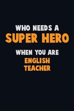 portada Who Need A SUPER HERO, When You Are english teacher: 6X9 Career Pride 120 pages Writing Notebooks (en Inglés)