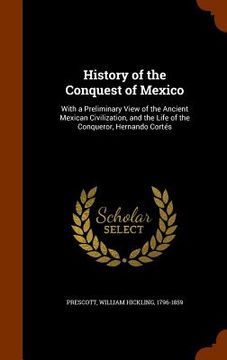 portada History of the Conquest of Mexico: With a Preliminary View of the Ancient Mexican Civilization, and the Life of the Conqueror, Hernando Cortés (en Inglés)