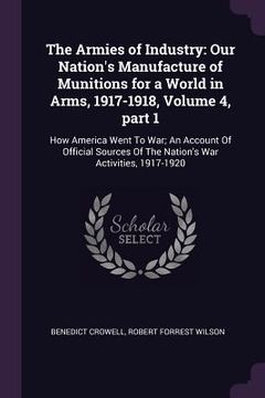 portada The Armies of Industry: Our Nation's Manufacture of Munitions for a World in Arms, 1917-1918, Volume 4, part 1: How America Went To War; An Ac (en Inglés)