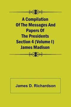 portada A Compilation of the Messages and Papers of the Presidents Section 4 (Volume I) James Madison (en Inglés)