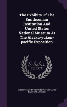 portada The Exhibits Of The Smithsonian Institution And United States National Museum At The Alaska-yukon-pacific Exposition (en Inglés)