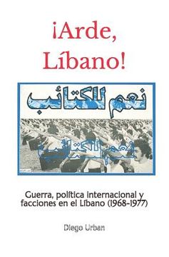 portada ¡Arde, Líbano!: Guerra, política internacional y facciones en el Líbano (1968-1977)