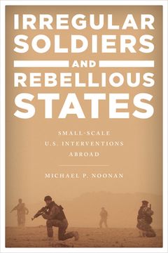portada Irregular Soldiers and Rebellious States: Small-Scale U.S. Interventions Abroad (in English)
