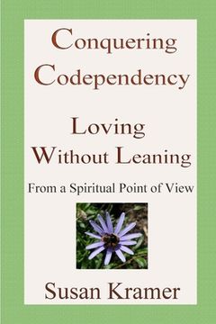 portada Conquering Codependency - Loving Without Leaning From a Spiritual Point of View (en Inglés)