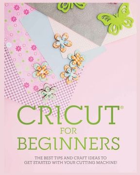portada Cricut for Beginners: The Best Tips and Craft Ideas to Get Started with Your Cutting Machine! (in English)
