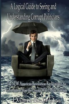 portada A logical Guide to seeing and understanding corrupt Politicians: The NEW American Revolution: Reclaiming Our Government from the Crooks Who Hold it Ho (en Inglés)