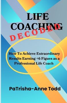 portada Life Coaching Decoded: How To Achieve Extraordinary Results Earning +6 Figures As A Professional Life Coach (en Inglés)