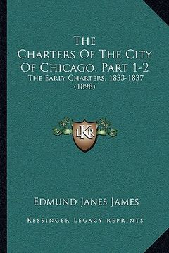 portada the charters of the city of chicago, part 1-2 the charters of the city of chicago, part 1-2: the early charters, 1833-1837 (1898) the early charters, (in English)