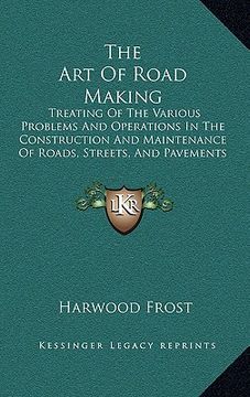 portada the art of road making the art of road making: treating of the various problems and operations in the consttreating of the various problems and operat (en Inglés)