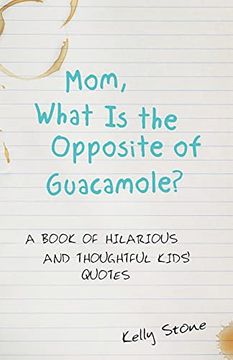 portada Mom, What is the Opposite of Guacamole? A Book of Hilarious and Thoughtful Kids'Quotes 