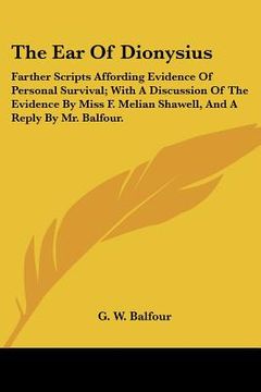 portada the ear of dionysius: farther scripts affording evidence of personal survival; with a discussion of the evidence by miss f. melian shawell, (en Inglés)