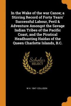 portada In the Wake of the war Canoe; A Stirring Record of Forty Years' Successful Labour, Peril & Adventure Amongst the Savage Indian Tribes of the Pacific. Haidas of the Queen Charlotte Islands, B. Ca 