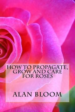 portada How to Propagate, Grow and Care For Roses: Old Fashioned Know-How for Modern Day Growers
