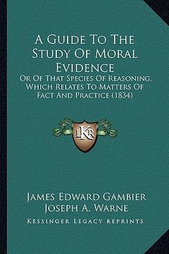 portada a guide to the study of moral evidence: or of that species of reasoning, which relates to matters of fact and practice (1834) (en Inglés)