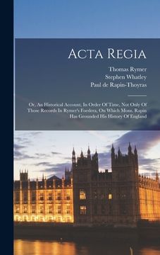 portada Acta Regia: Or, An Historical Account, In Order Of Time, Not Only Of Those Records In Rymer's Foedera, On Which Mons. Rapin Has Gr