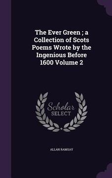 portada The Ever Green; a Collection of Scots Poems Wrote by the Ingenious Before 1600 Volume 2 (en Inglés)