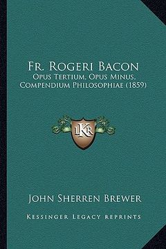 portada fr. rogeri bacon: opus tertium, opus minus, compendium philosophiae (1859) (en Inglés)