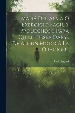 portada Maná del Alma o Exercicio Facil y Prouechoso Para Quien Desea Darse de Algun Modo a la Oracion. (in Spanish)