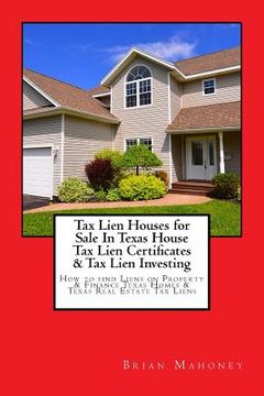 portada Tax Lien Houses for Sale In Texas House Tax Lien Certificates & Tax Lien Investing: How to find Liens on Property & Finance Texas Homes & Texas Real E (en Inglés)