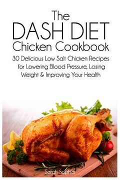 portada The DASH Diet Chicken Cookbook: 30 Delicious Low Salt Chicken Recipes for Lowering Blood Pressure, Losing Weight and Improving Your Health (en Inglés)