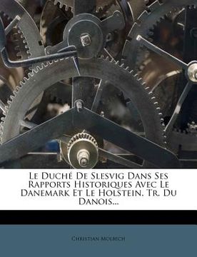 portada Le Duché De Slesvig Dans Ses Rapports Historiques Avec Le Danemark Et Le Holstein. Tr. Du Danois... (in French)