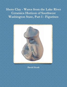 portada Shoto Clay - Wares from the Lake River Ceramics Horizon of Southwest Washington State, Part 1 - Figurines (en Inglés)