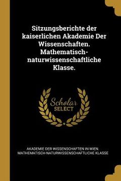 portada Sitzungsberichte der kaiserlichen Akademie Der Wissenschaften. Mathematisch-naturwissenschaftliche Klasse. (en Alemán)