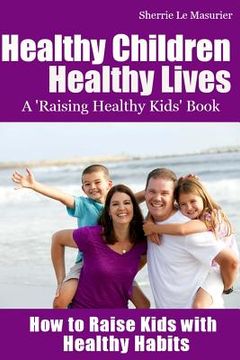 portada Healthy Children Healthy Lives: How to Raise Kids with Healthy Habits: Healthy Living Tips for Kids (and Parents) (en Inglés)