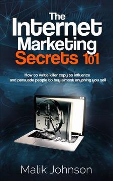 portada The Internet Marketing Secrets 101: How to write killer copy to influence and persuade people to buy almost anything you sell (in English)