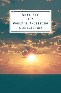 portada What All The World's A-Seeking: Or, The Vital Law of True Life, True Greatness Power and Happiness (in English)