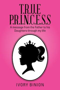 portada T.R.U.E P.R.I.N.C.E.S.S: A Message from the Father to His Daughters Through My Life (en Inglés)