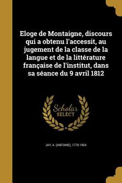 portada Eloge de Montaigne, discours qui a obtenu l'accessit, au jugement de la classe de la langue et de la littérature française de l'institut, dans sa séan (en Francés)